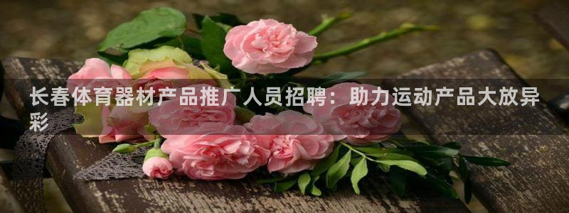 富联娱乐会员账号：长春体育器材产品推广人员招聘：助力
