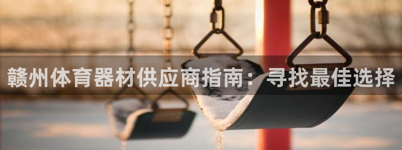 富联娱乐老板是谁：赣州体育器材供应商指南：寻找最佳选