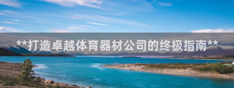 富联娱乐爱7O777：**打造卓越体育器材公司的终极