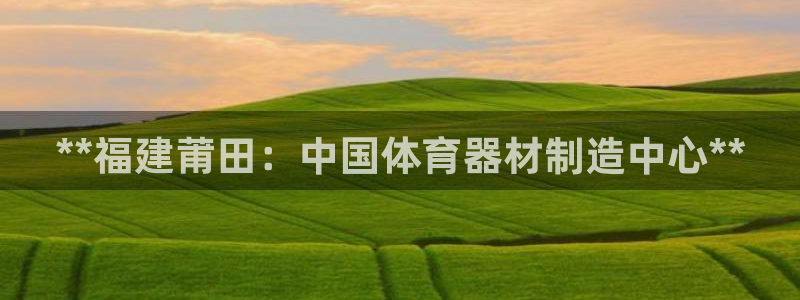 富联娱乐登录注册入口官网下载：**福建莆田：中国体育