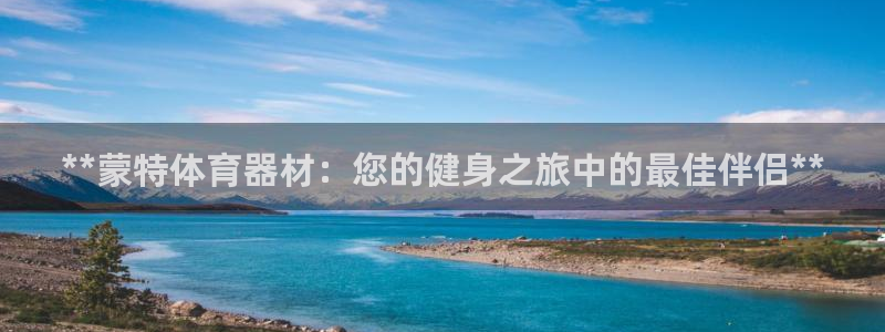 富联娱乐平台怎么样知乎：**蒙特体育器材：您的健身之