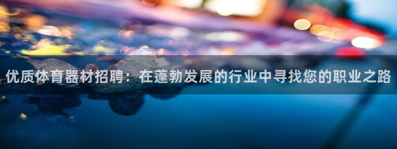 富联娱乐乙6.7.5.1.3.8：优质体育器材招聘：