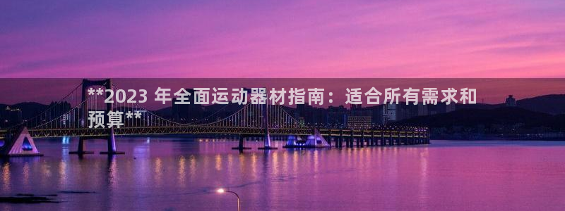 江西富联地产：**2023 年全面运动器材指南：适合