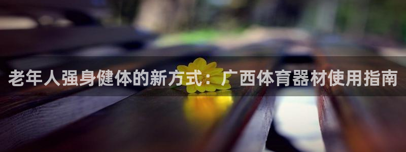 富联娱乐下载官网：老年人强身健体的新方式：广西体育器