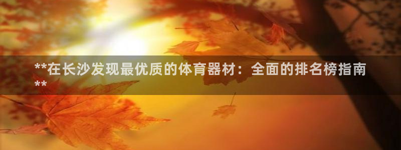 富联平台注册登录不上：**在长沙发现最优质的体育器材