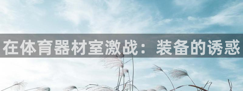 富联娱乐平台开户要钱吗安全吗：在体育器材室激战：装备