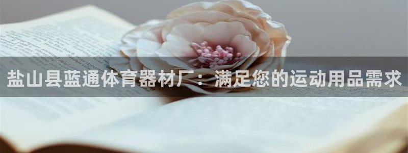 富联娱乐股东名单：盐山县蓝通体育器材厂：满足您的运动