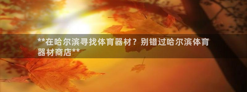 富联娱乐察7O777：**在哈尔滨寻找体育器材？别错