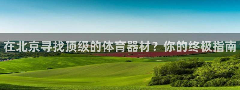 富联娱乐察7O777：在北京寻找顶级的体育器材？你的