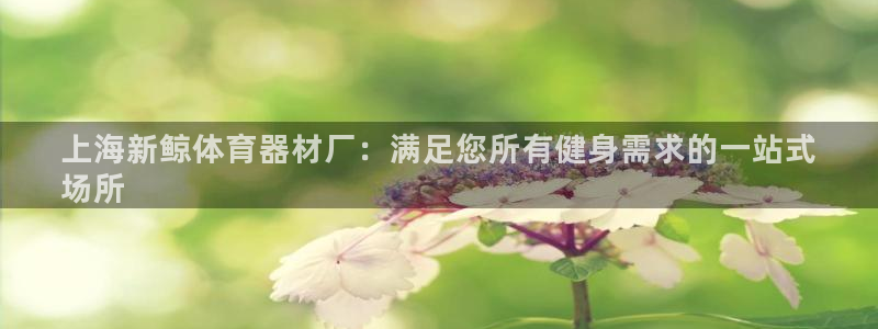 富联平台挂机怎么操作：上海新鲸体育器材厂：满足您所有