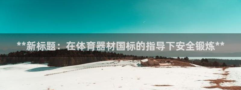 富联股份股票：**新标题：在体育器材国标的指导下安全
