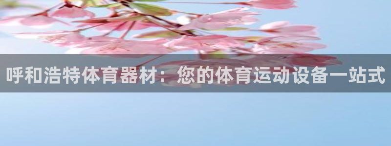 富联平台登入：呼和浩特体育器材：您的体育运动设备一站