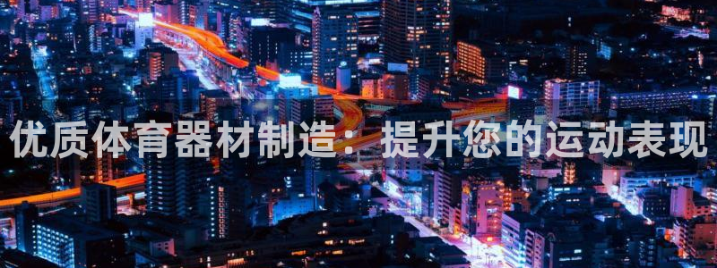富联娱乐测速地址在哪：优质体育器材制造：提升您的运动