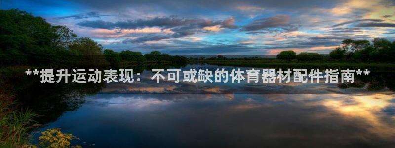 富联平台代理注册条件：**提升运动表现：不可或缺的体