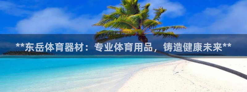 富联娱乐下载：**东岳体育器材：专业体育用品，铸造健