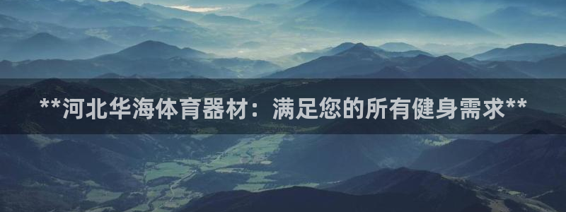富联娱乐注册7o777皓：**河北华海体育器材：满足
