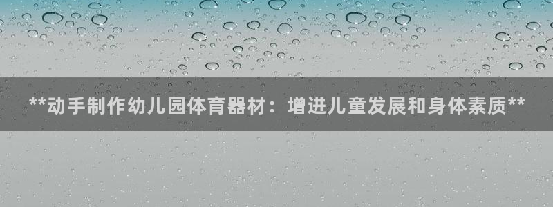 富联娱乐会员账号怎么注销：**动手制作幼儿园体育器材