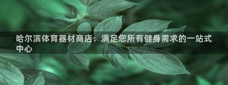 富联娱乐是骗局吗：哈尔滨体育器材商店：满足您所有健身