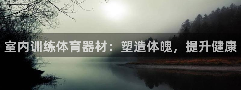 富联娱乐代理怎么做：室内训练体育器材：塑造体魄，提升