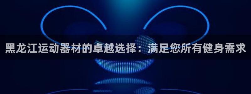 富联娱乐会员怎么取消：黑龙江运动器材的卓越选择：满足