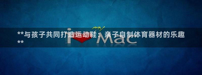 富联平台登录入口官网：**与孩子共同打造运动鞋：亲子
