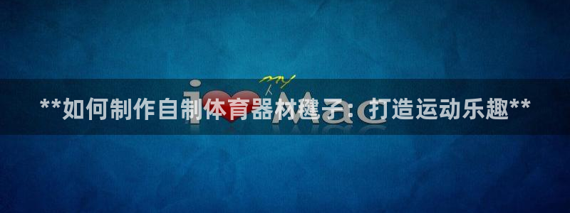 富联平台保7O777：**如何制作自制体育器材毽子：