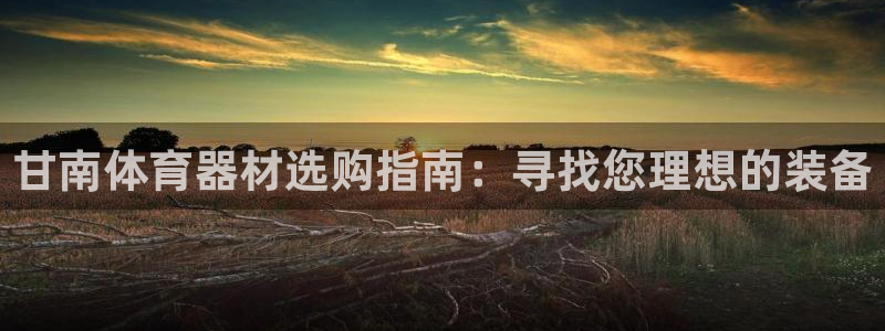 富联平台离7O777：甘南体育器材选购指南：寻找您理想的装备