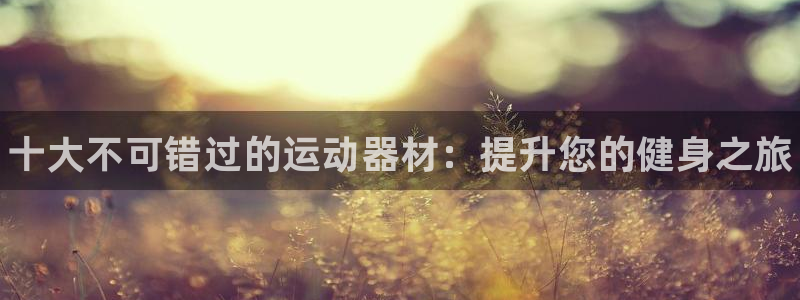 富联地产怎么样知乎：十大不可错过的运动器材：提升您的健身之旅