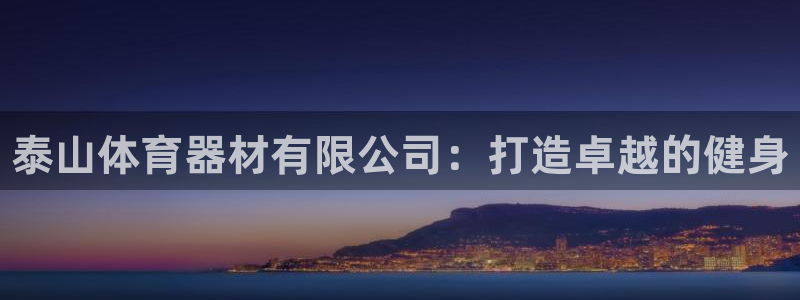 富联平台官网下载：泰山体育器材有限公司：打造卓越的健