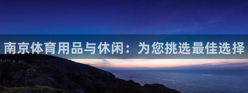 富联娱乐会员账号注销：南京体育用品与休闲：为您挑选最